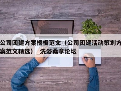 青岛公司团建方案模板范文（公司团建活动策划方案范文精选）_洗浴桑拿论坛