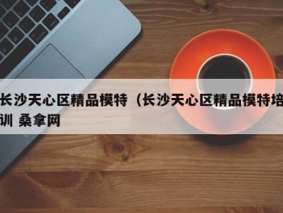 青岛长沙天心区精品模特（长沙天心区精品模特培训 桑拿网