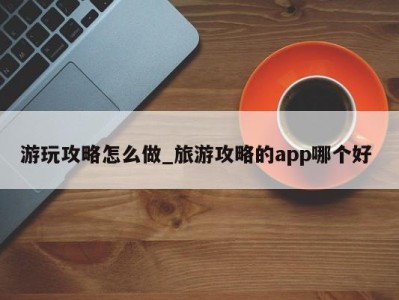 青岛游玩攻略怎么做_旅游攻略的app哪个好 