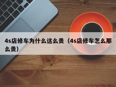 青岛4s店修车为什么这么贵（4s店修车怎么那么贵）