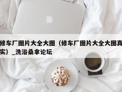 青岛修车厂图片大全大图（修车厂图片大全大图真实）_洗浴桑拿论坛