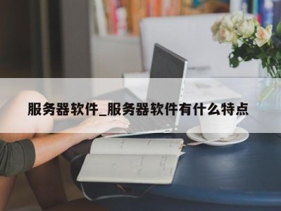 青岛服务器软件_服务器软件有什么特点 