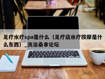 青岛足疗水疗spa是什么（足疗店水疗按摩是什么东西）_洗浴桑拿论坛