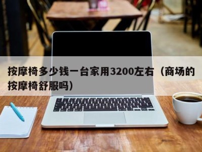 青岛按摩椅多少钱一台家用3200左右（商场的按摩椅舒服吗）