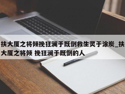 青岛扶大厦之将倾挽狂澜于既倒救生灵于涂炭_扶大厦之将倾 挽狂澜于既倒的人 