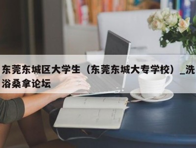 青岛东莞东城区大学生（东莞东城大专学校）_洗浴桑拿论坛