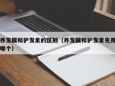 青岛养发膜和护发素的区别（养发膜和护发素先用哪个）