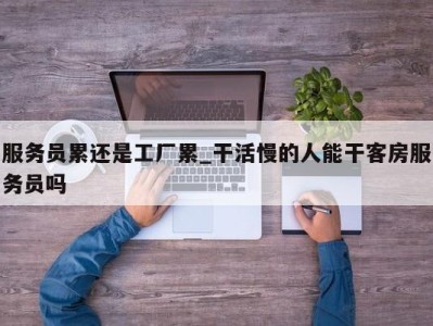 青岛服务员累还是工厂累_干活慢的人能干客房服务员吗 