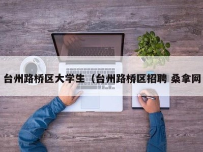 青岛台州路桥区大学生（台州路桥区招聘 桑拿网