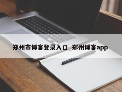 青岛郑州市博客登录入口_郑州博客app 