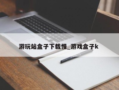 青岛游玩站盒子下载慢_游戏盒子k 