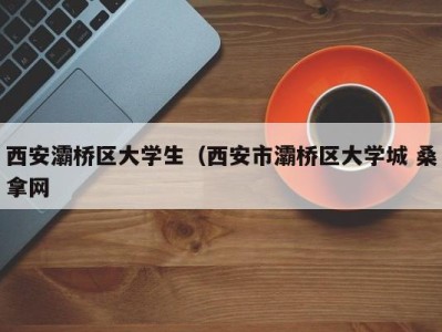 青岛西安灞桥区大学生（西安市灞桥区大学城 桑拿网