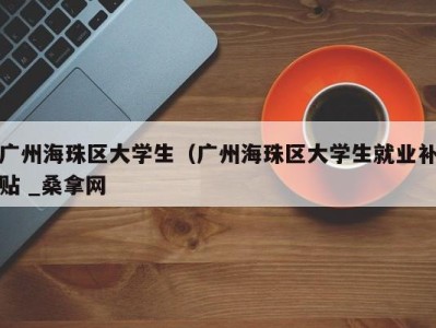 青岛广州海珠区大学生（广州海珠区大学生就业补贴 _桑拿网