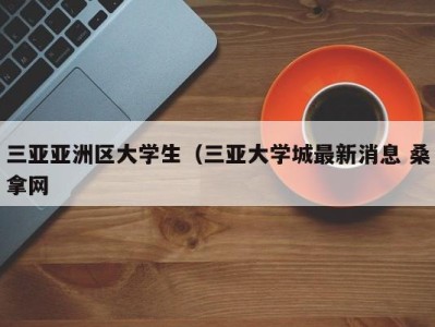 青岛三亚亚洲区大学生（三亚大学城最新消息 桑拿网