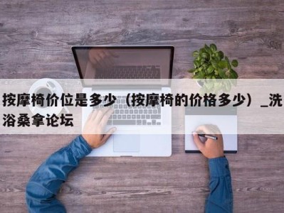 青岛按摩椅价位是多少（按摩椅的价格多少）_洗浴桑拿论坛