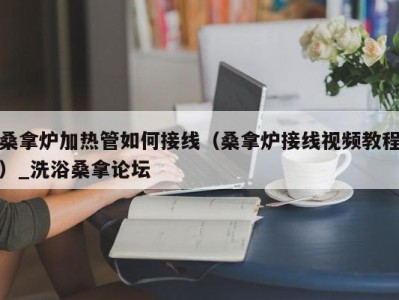 青岛桑拿炉加热管如何接线（桑拿炉接线视频教程）_洗浴桑拿论坛