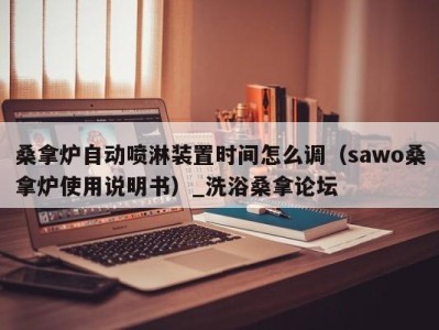 青岛桑拿炉自动喷淋装置时间怎么调（sawo桑拿炉使用说明书）_洗浴桑拿论坛