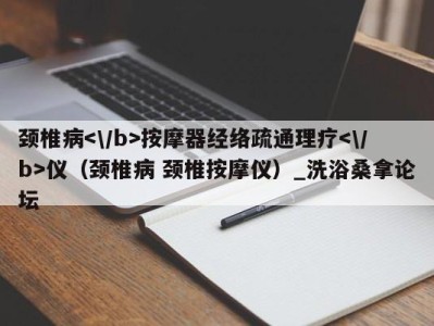 青岛颈椎病按摩器经络疏通理疗仪（颈椎病 颈椎按摩仪）_洗浴桑拿论坛