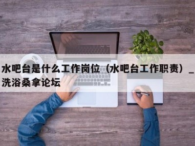 青岛水吧台是什么工作岗位（水吧台工作职责）_洗浴桑拿论坛