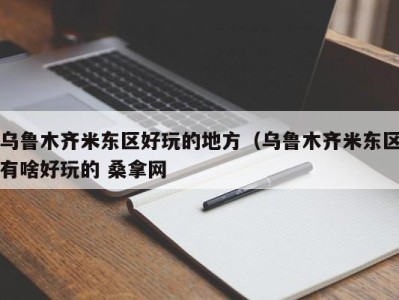 青岛乌鲁木齐米东区好玩的地方（乌鲁木齐米东区有啥好玩的 桑拿网