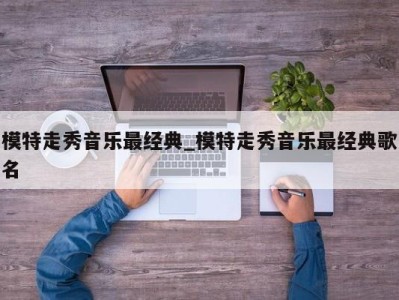 青岛模特走秀音乐最经典_模特走秀音乐最经典歌名 