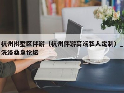 青岛杭州拱墅区伴游（杭州伴游高端私人定制）_洗浴桑拿论坛