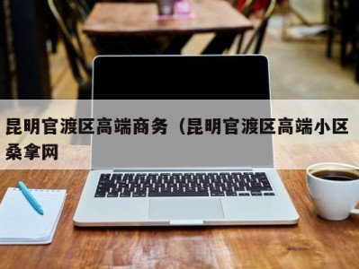 青岛昆明官渡区高端商务（昆明官渡区高端小区 桑拿网