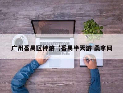 青岛广州番禺区伴游（番禺半天游 桑拿网