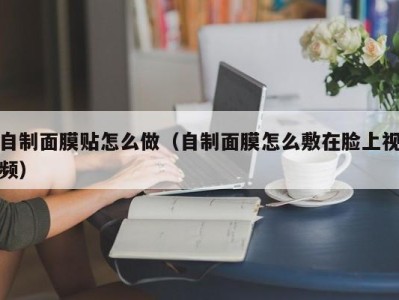 青岛自制面膜贴怎么做（自制面膜怎么敷在脸上视频）