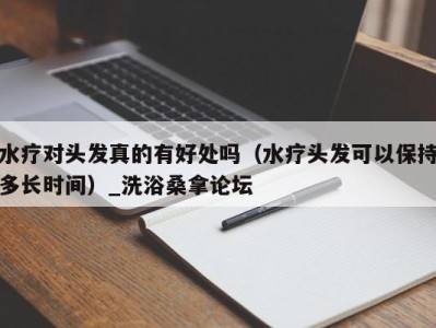 青岛水疗对头发真的有好处吗（水疗头发可以保持多长时间）_洗浴桑拿论坛