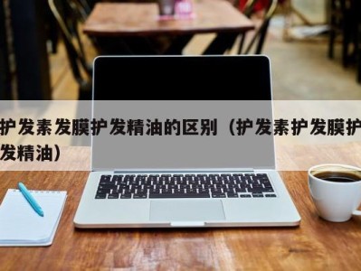 青岛护发素发膜护发精油的区别（护发素护发膜护发精油）