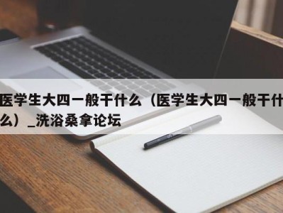 青岛医学生大四一般干什么（医学生大四一般干什么）_洗浴桑拿论坛