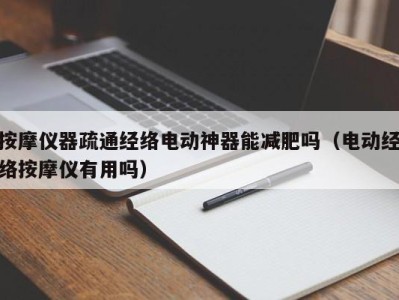 青岛按摩仪器疏通经络电动神器能减肥吗（电动经络按摩仪有用吗）