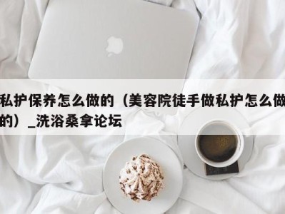 青岛私护保养怎么做的（美容院徒手做私护怎么做的）_洗浴桑拿论坛