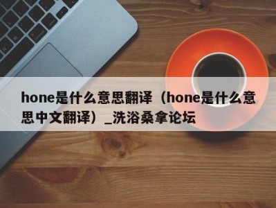 青岛hone是什么意思翻译（hone是什么意思中文翻译）_洗浴桑拿论坛