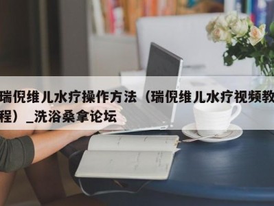 青岛瑞倪维儿水疗操作方法（瑞倪维儿水疗视频教程）_洗浴桑拿论坛