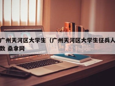 青岛广州天河区大学生（广州天河区大学生征兵人数 桑拿网