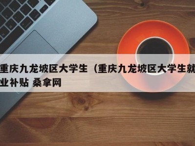 青岛重庆九龙坡区大学生（重庆九龙坡区大学生就业补贴 桑拿网