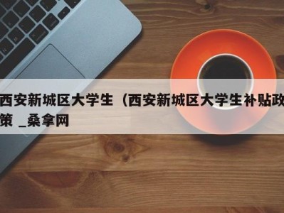 青岛西安新城区大学生（西安新城区大学生补贴政策 _桑拿网