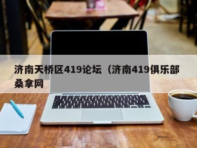 青岛济南天桥区419论坛（济南419俱乐部 桑拿网