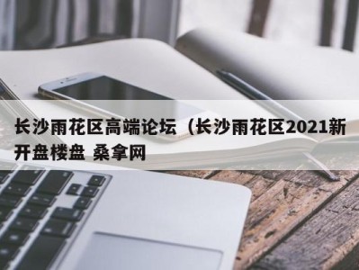 青岛长沙雨花区高端论坛（长沙雨花区2021新开盘楼盘 桑拿网