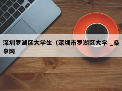 青岛深圳罗湖区大学生（深圳市罗湖区大学 _桑拿网