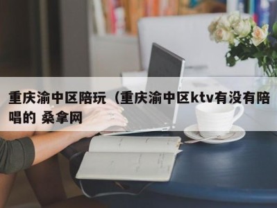 青岛重庆渝中区陪玩（重庆渝中区ktv有没有陪唱的 桑拿网