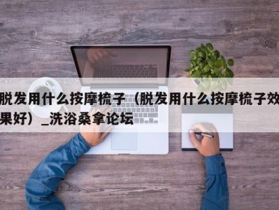 青岛脱发用什么按摩梳子（脱发用什么按摩梳子效果好）_洗浴桑拿论坛