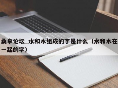 青岛桑拿论坛_水和木组成的字是什么（水和木在一起的字）