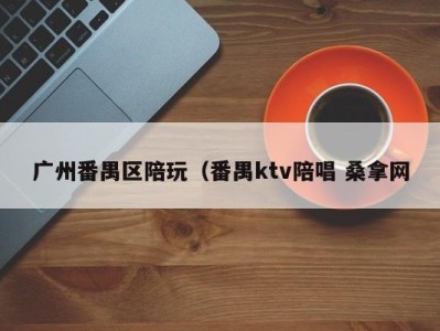 青岛广州番禺区陪玩（番禺ktv陪唱 桑拿网