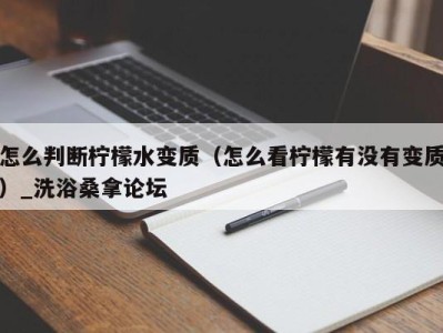 青岛怎么判断柠檬水变质（怎么看柠檬有没有变质）_洗浴桑拿论坛