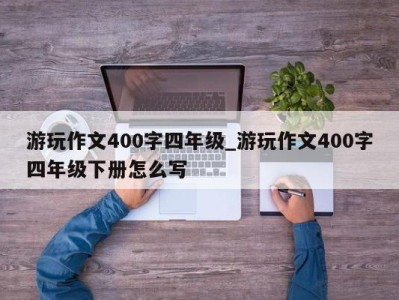 青岛游玩作文400字四年级_游玩作文400字四年级下册怎么写 