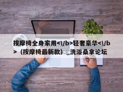 青岛按摩椅全身家用轻奢豪华（按摩椅最新款）_洗浴桑拿论坛