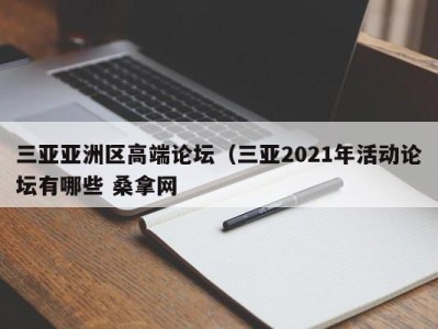 青岛三亚亚洲区高端论坛（三亚2021年活动论坛有哪些 桑拿网